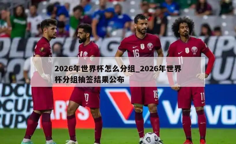 2026年世界杯怎么分组_2026年世界杯分组抽签结果公布