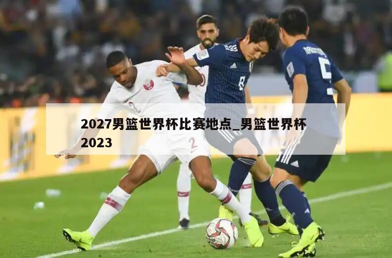 2027男篮世界杯比赛地点_男篮世界杯 2023