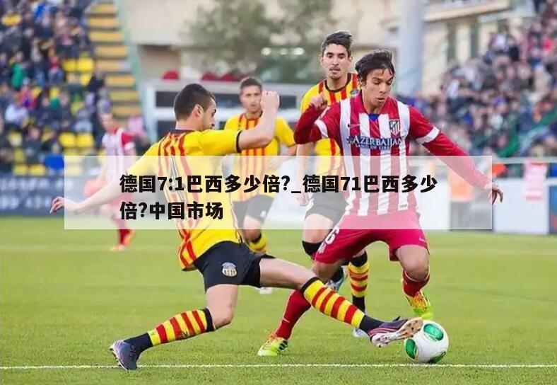 德国7:1巴西多少倍?_德国71巴西多少倍?中国市场
