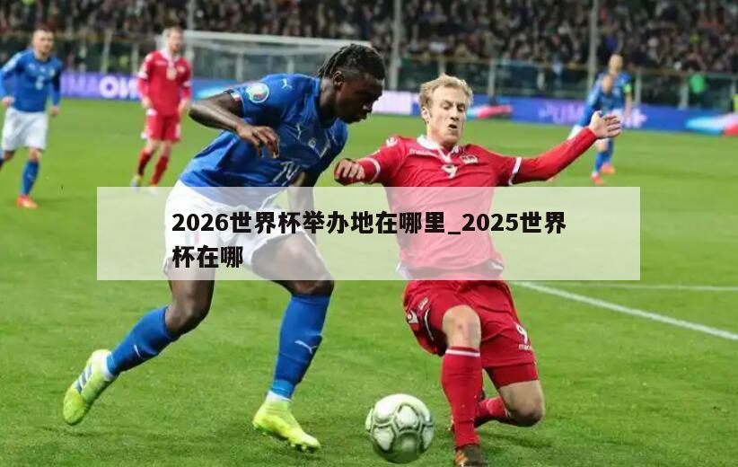 2026世界杯举办地在哪里_2025世界杯在哪