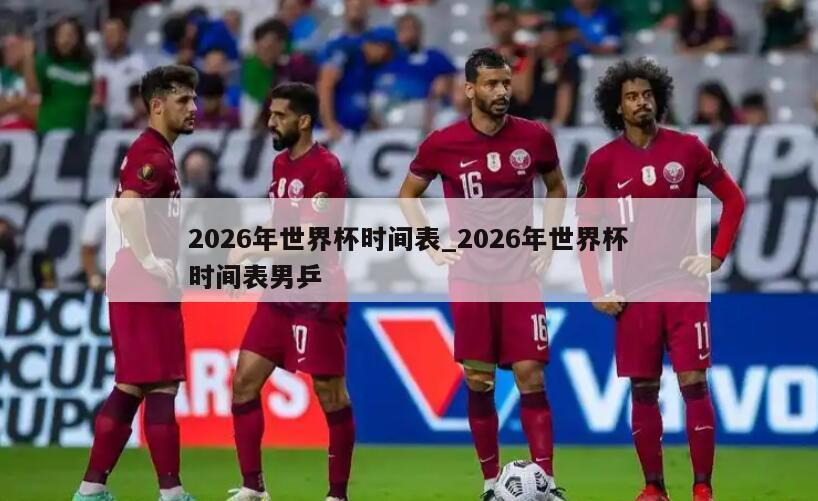 2026年世界杯时间表_2026年世界杯时间表男乒