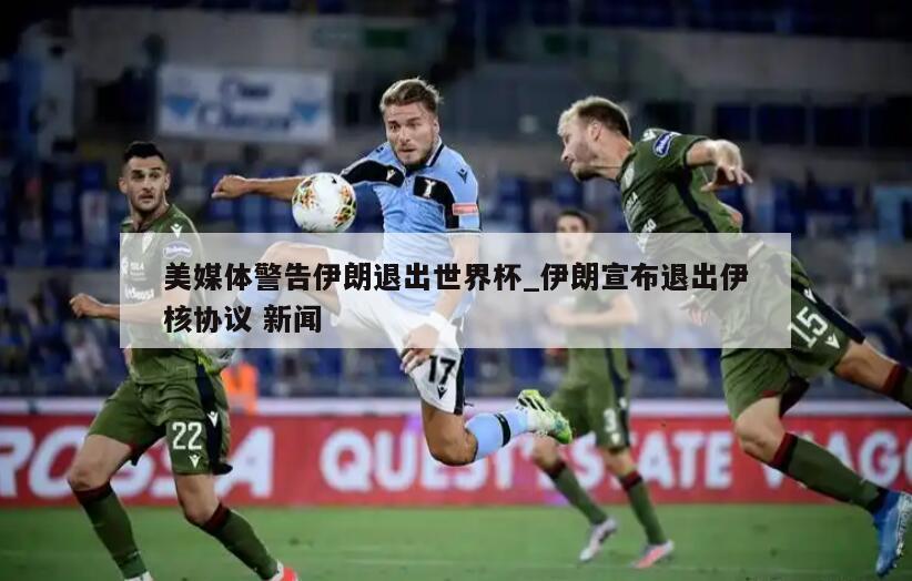 美媒体警告伊朗退出世界杯_伊朗宣布退出伊核协议 新闻