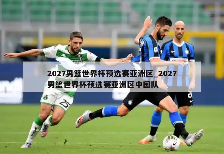 2027男篮世界杯预选赛亚洲区_2027男篮世界杯预选赛亚洲区中国队