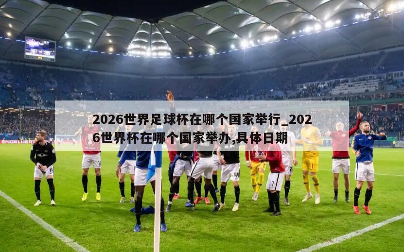 2026世界足球杯在哪个国家举行_2026世界杯在哪个国家举办,具体日期