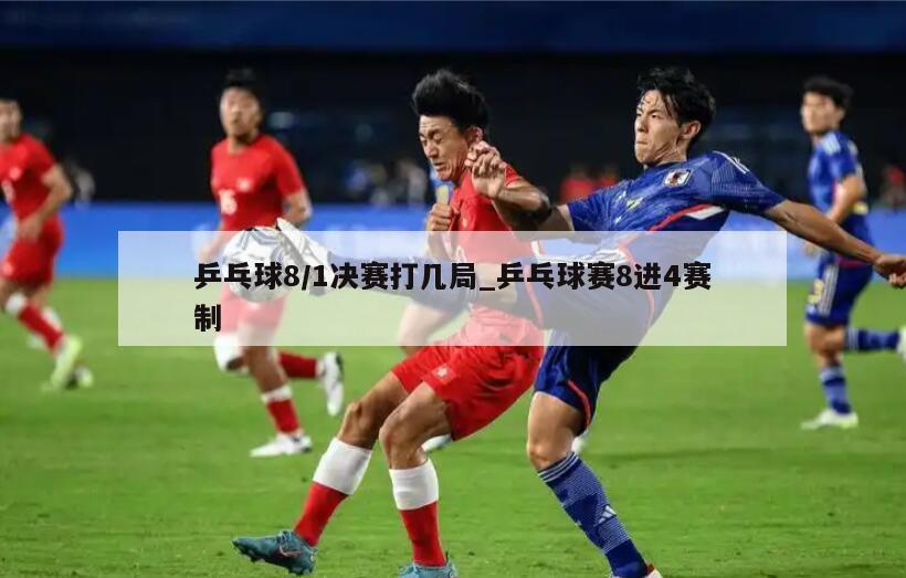 乒乓球8/1决赛打几局_乒乓球赛8进4赛制