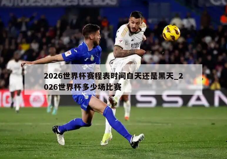 2026世界杯赛程表时间白天还是黑天_2026世界杯多少场比赛