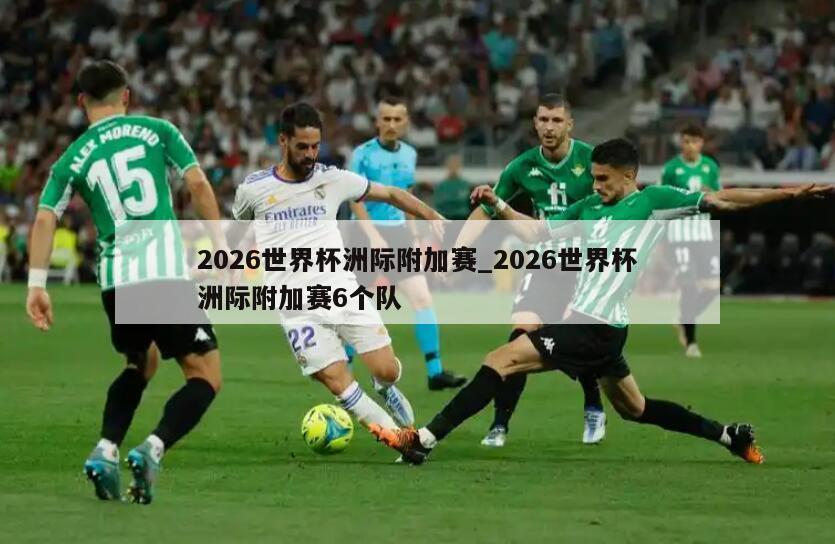 2026世界杯洲际附加赛_2026世界杯洲际附加赛6个队