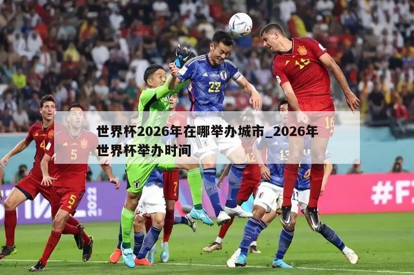 世界杯2026年在哪举办城市_2026年世界杯举办时间