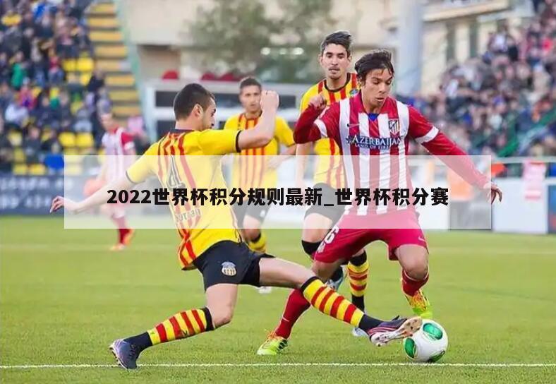 2022世界杯积分规则最新_世界杯积分赛