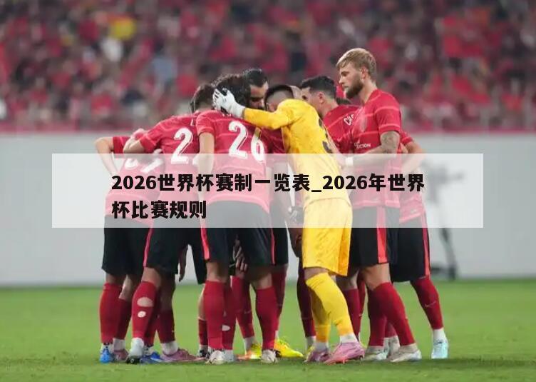 2026世界杯赛制一览表_2026年世界杯比赛规则