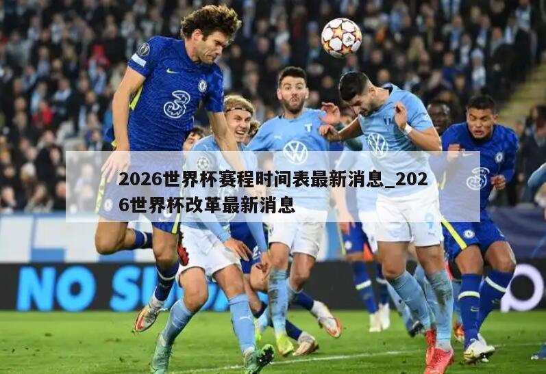 2026世界杯赛程时间表最新消息_2026世界杯改革最新消息