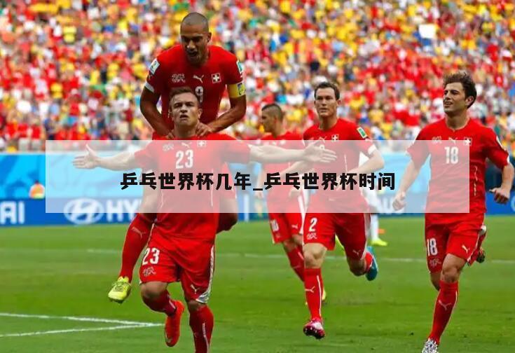 乒乓世界杯几年_乒乓世界杯时间