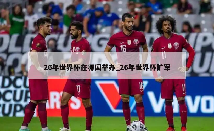26年世界杯在哪国举办_26年世界杯扩军