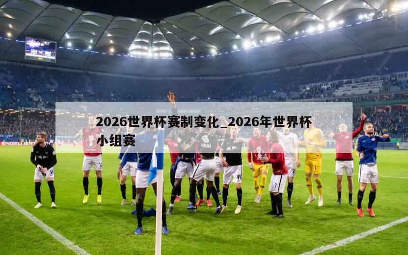2026世界杯赛制变化_2026年世界杯小组赛