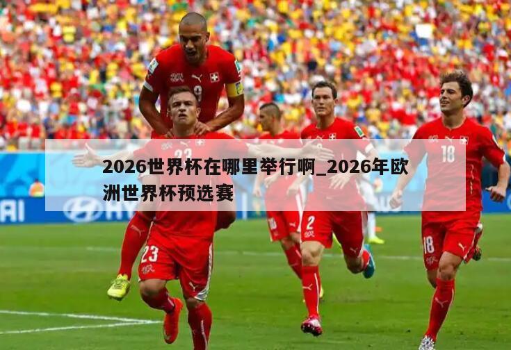 2026世界杯在哪里举行啊_2026年欧洲世界杯预选赛