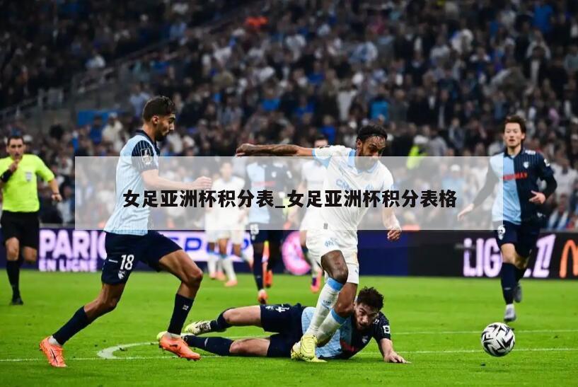女足亚洲杯积分表_女足亚洲杯积分表格