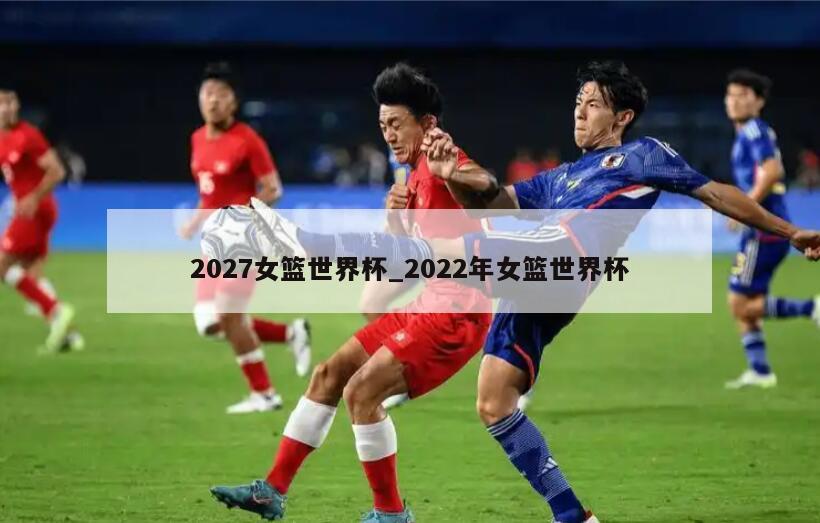 2027女篮世界杯_2022年女篮世界杯