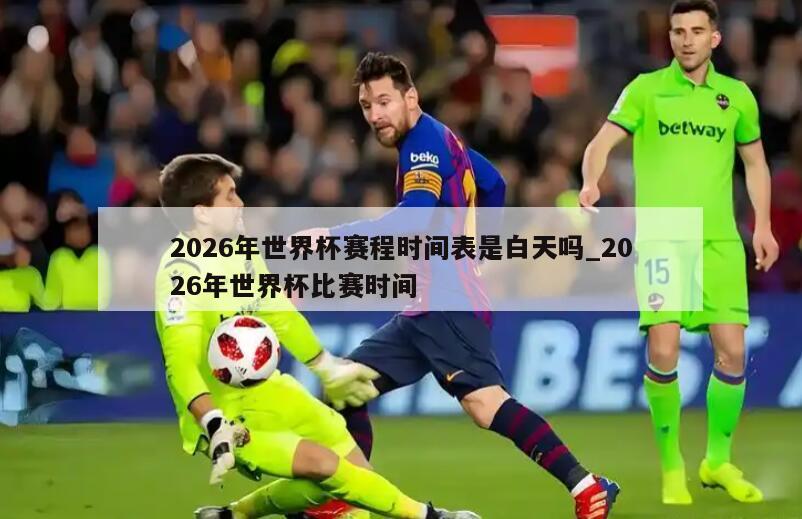 2026年世界杯赛程时间表是白天吗_2026年世界杯比赛时间